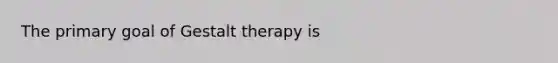 The primary goal of Gestalt therapy is