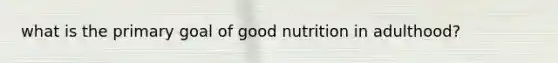 what is the primary goal of good nutrition in adulthood?