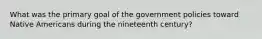 What was the primary goal of the government policies toward Native Americans during the nineteenth century?