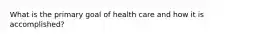 What is the primary goal of health care and how it is accomplished?