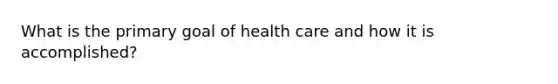 What is the primary goal of health care and how it is accomplished?