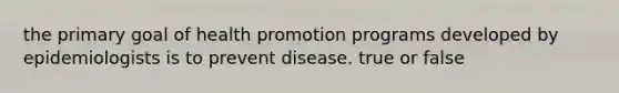 the primary goal of health promotion programs developed by epidemiologists is to prevent disease. true or false