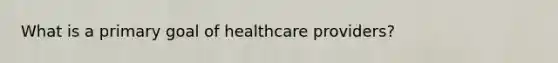 What is a primary goal of healthcare providers?