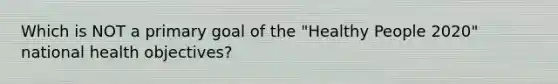 Which is NOT a primary goal of the "Healthy People 2020" national health objectives?