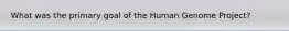 What was the primary goal of the Human Genome Project?