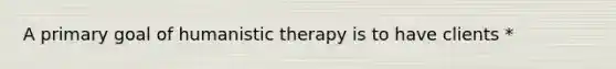 A primary goal of humanistic therapy is to have clients *