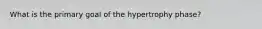 What is the primary goal of the hypertrophy phase?