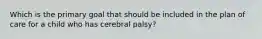 Which is the primary goal that should be included in the plan of care for a child who has cerebral palsy?