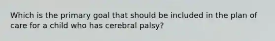 Which is the primary goal that should be included in the plan of care for a child who has cerebral palsy?