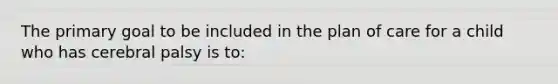 The primary goal to be included in the plan of care for a child who has cerebral palsy is to:
