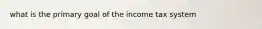 what is the primary goal of the income tax system