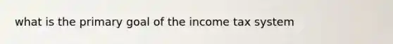 what is the primary goal of the income tax system