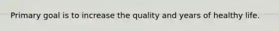 Primary goal is to increase the quality and years of healthy life.