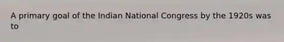 A primary goal of the Indian National Congress by the 1920s was to