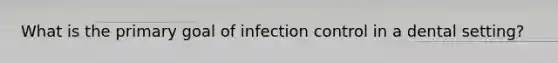 What is the primary goal of infection control in a dental setting?