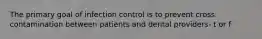 The primary goal of infection control is to prevent cross contamination between patients and dental providers- t or f