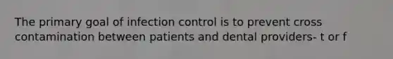 The primary goal of infection control is to prevent cross contamination between patients and dental providers- t or f