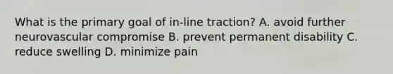 What is the primary goal of in-line traction? A. avoid further neurovascular compromise B. prevent permanent disability C. reduce swelling D. minimize pain