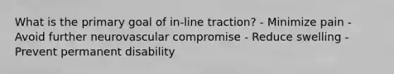 What is the primary goal of in-line traction? - Minimize pain - Avoid further neurovascular compromise - Reduce swelling - Prevent permanent disability