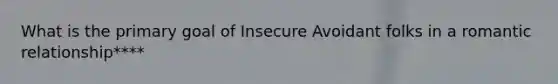 What is the primary goal of Insecure Avoidant folks in a romantic relationship****