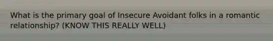 What is the primary goal of Insecure Avoidant folks in a romantic relationship? (KNOW THIS REALLY WELL)