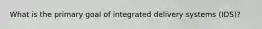 What is the primary goal of integrated delivery systems (IDS)?
