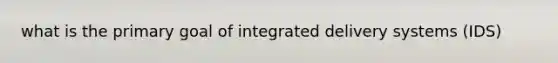 what is the primary goal of integrated delivery systems (IDS)