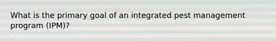 What is the primary goal of an integrated pest management program (IPM)?