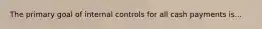 The primary goal of internal controls for all cash payments is...