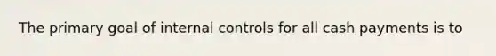 The primary goal of internal controls for all cash payments is to