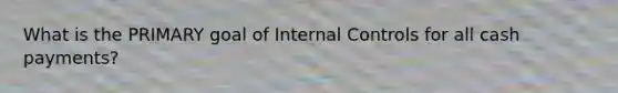 What is the PRIMARY goal of Internal Controls for all cash payments?