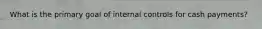 What is the primary goal of internal controls for cash payments?