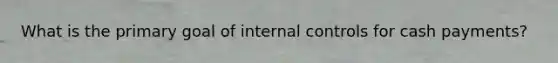 What is the primary goal of <a href='https://www.questionai.com/knowledge/kjj42owoAP-internal-control' class='anchor-knowledge'>internal control</a>s for cash payments?