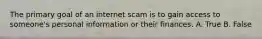 The primary goal of an internet scam is to gain access to someone's personal information or their finances. A. True B. False