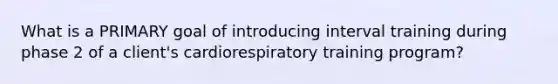 What is a PRIMARY goal of introducing interval training during phase 2 of a client's cardiorespiratory training program?