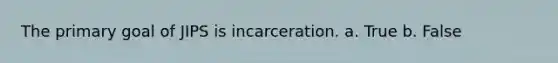 The primary goal of JIPS is incarceration. a. True b. False