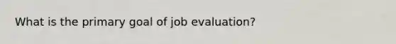 What is the primary goal of job evaluation?