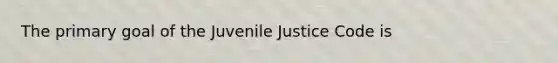 The primary goal of the Juvenile Justice Code is