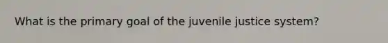 What is the primary goal of the juvenile justice system?