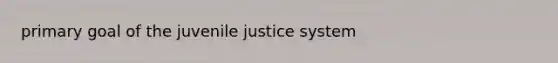 primary goal of the juvenile justice system