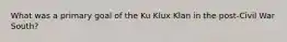 What was a primary goal of the Ku Klux Klan in the post-Civil War South?