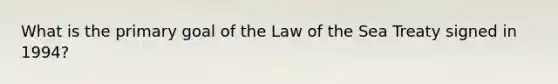 What is the primary goal of the Law of the Sea Treaty signed in 1994?