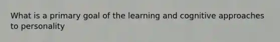 What is a primary goal of the learning and cognitive approaches to personality