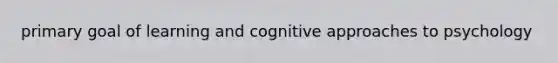 primary goal of learning and cognitive approaches to psychology