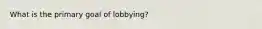 What is the primary goal of lobbying?