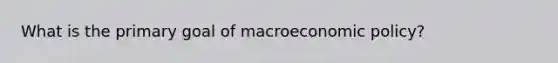 What is the primary goal of macroeconomic policy?