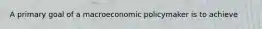 A primary goal of a macroeconomic policymaker is to achieve