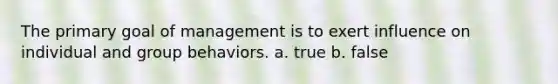 The primary goal of management is to exert influence on individual and group behaviors. a. true b. false