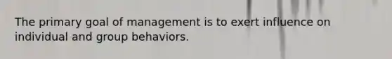 The primary goal of management is to exert influence on individual and group behaviors.