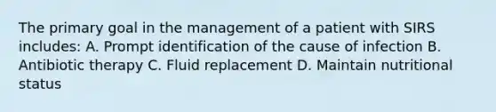 The primary goal in the management of a patient with SIRS includes: A. Prompt identification of the cause of infection B. Antibiotic therapy C. Fluid replacement D. Maintain nutritional status